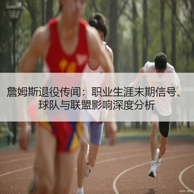 詹姆斯退役传闻:职业生涯末期信号、球队与联盟影响深度分析